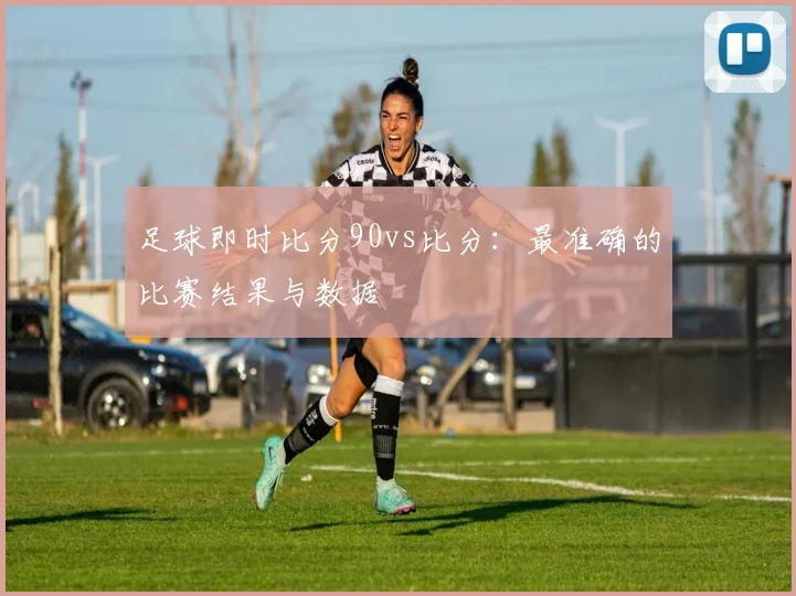 足球即时比分90vs比分：最准确的比赛结果与数据