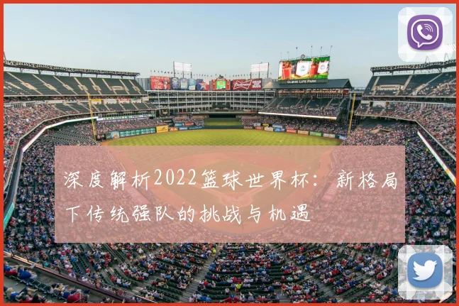 深度解析2022篮球世界杯:新格局下传统强队的挑战与机遇