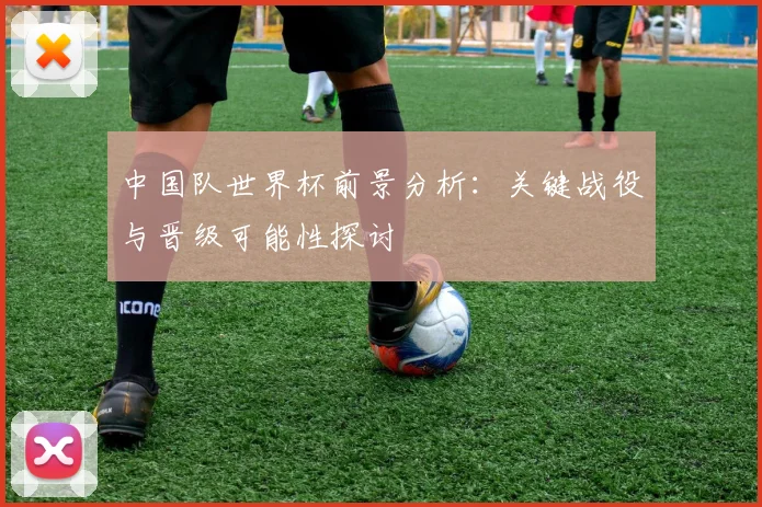 中国队世界杯前景分析:关键战役与晋级可能性探讨