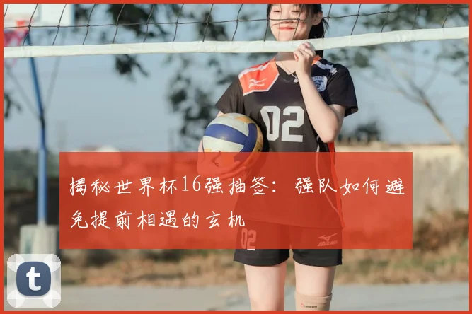 揭秘世界杯16强抽签:强队如何避免提前相遇的玄机