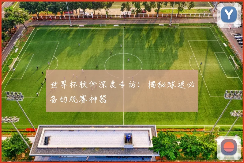 世界杯软件深度专访：揭秘球迷必备的观赛神器