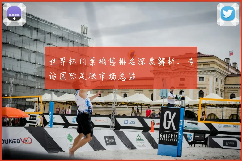 世界杯门票销售排名深度解析:专访国际足联市场总监