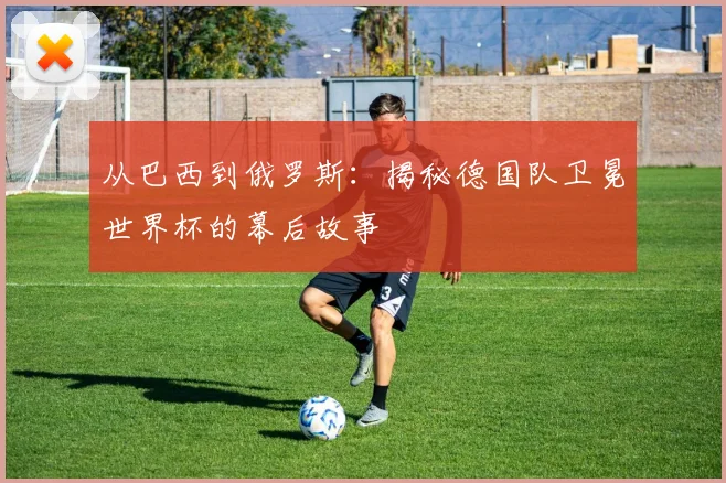 从巴西到俄罗斯:揭秘德国队卫冕世界杯的幕后故事