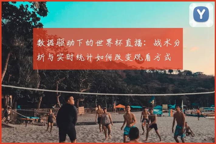 数据驱动下的世界杯直播：战术分析与实时统计如何改变观看方式