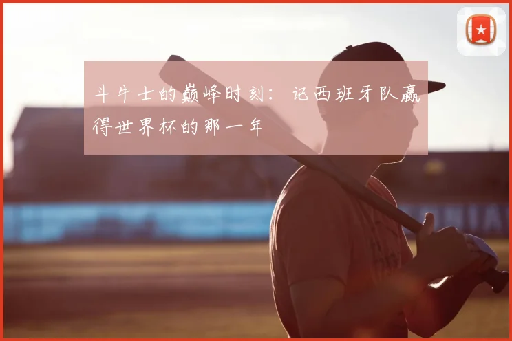 斗牛士的巅峰时刻：记西班牙队赢得世界杯的那一年