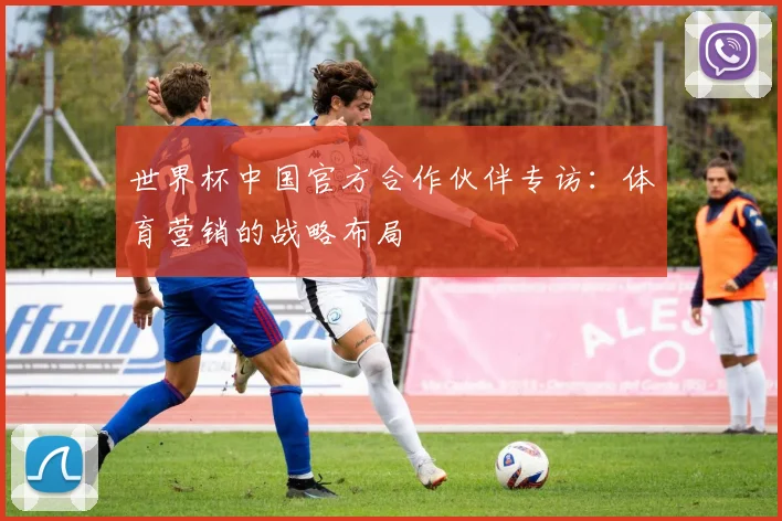 世界杯中国官方合作伙伴专访:体育营销的战略布局