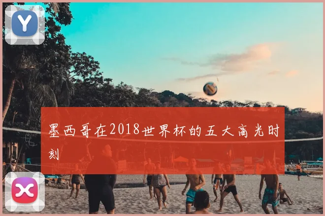 墨西哥在2018世界杯的五大高光时刻