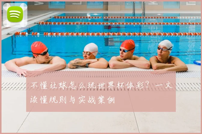 不懂让球怎么玩世界杯体彩?一文读懂规则与实战案例
