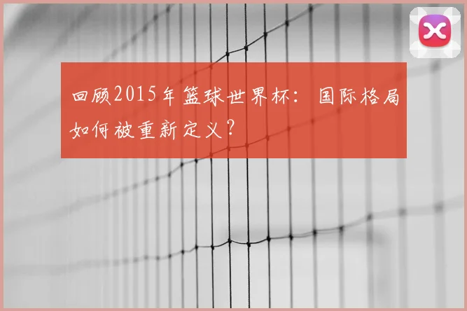 回顾2015年篮球世界杯：国际格局如何被重新定义？