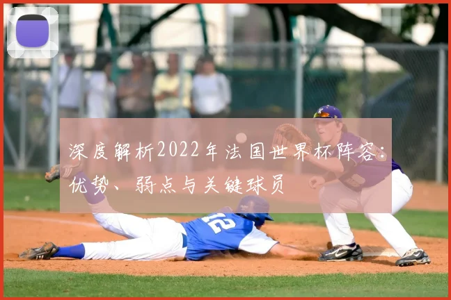深度解析2022年法国世界杯阵容:优势、弱点与关键球员