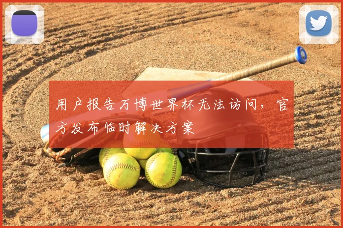 用户报告万博世界杯无法访问,官方发布临时解决方案