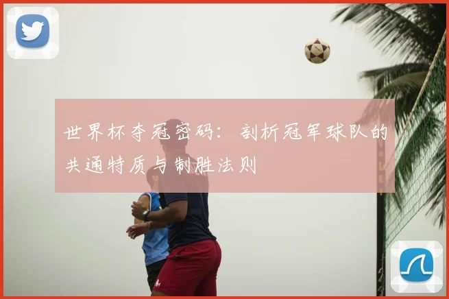 世界杯夺冠密码:剖析冠军球队的共通特质与制胜法则
