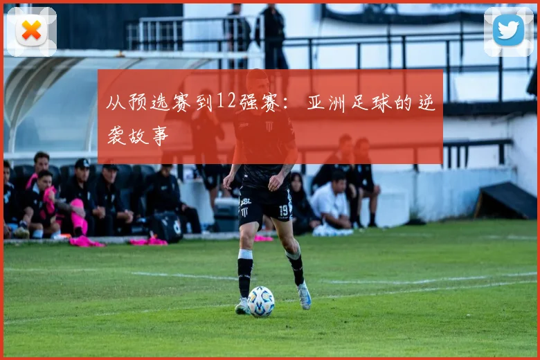 从预选赛到12强赛：亚洲足球的逆袭故事