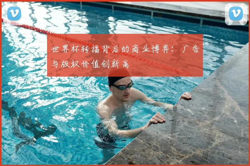 世界杯转播背后的商业博弈：广告与版权价值创新高