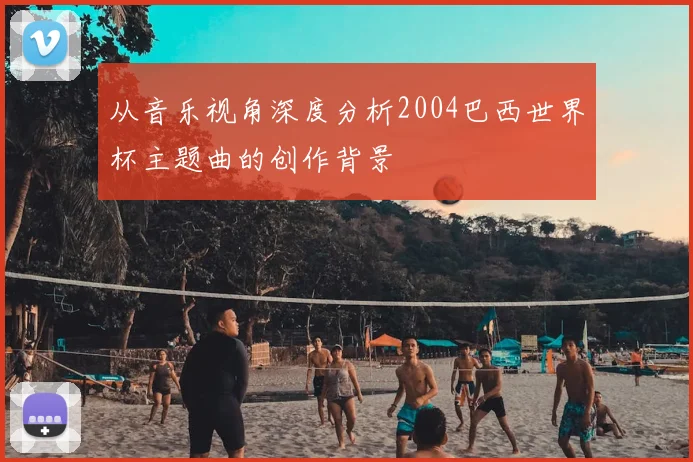 从音乐视角深度分析2004巴西世界杯主题曲的创作背景