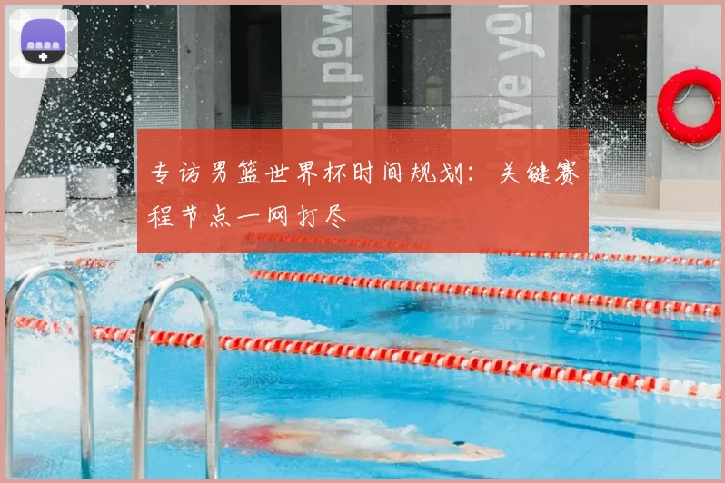专访男篮世界杯时间规划:关键赛程节点一网打尽