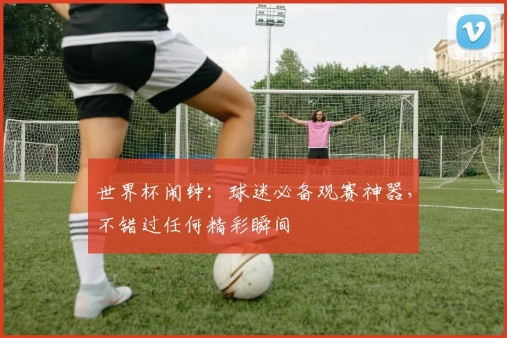 世界杯闹钟:球迷必备观赛神器,不错过任何精彩瞬间
