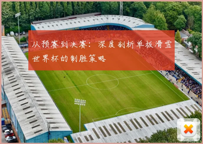 从预赛到决赛：深度剖析单板滑雪世界杯的制胜策略