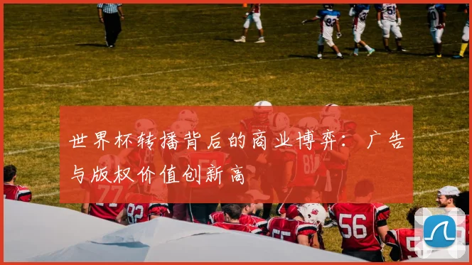 世界杯转播背后的商业博弈：广告与版权价值创新高