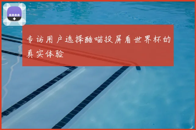 专访用户选择酷喵投屏看世界杯的真实体验