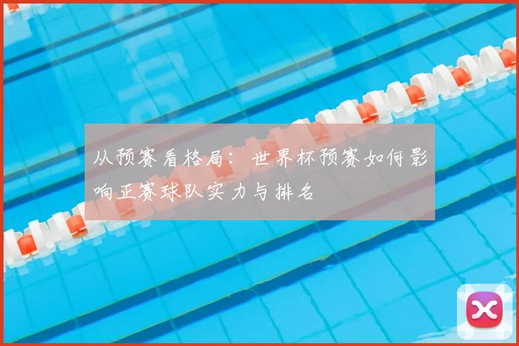 从预赛看格局：世界杯预赛如何影响正赛球队实力与排名