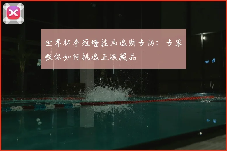 世界杯夺冠墙挂画选购专访:专家教你如何挑选正版藏品