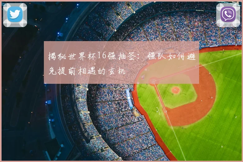 揭秘世界杯16强抽签:强队如何避免提前相遇的玄机