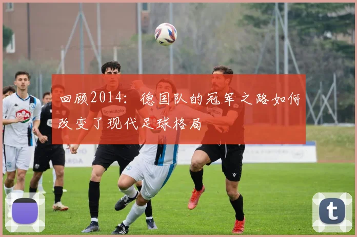 回顾2014：德国队的冠军之路如何改变了现代足球格局