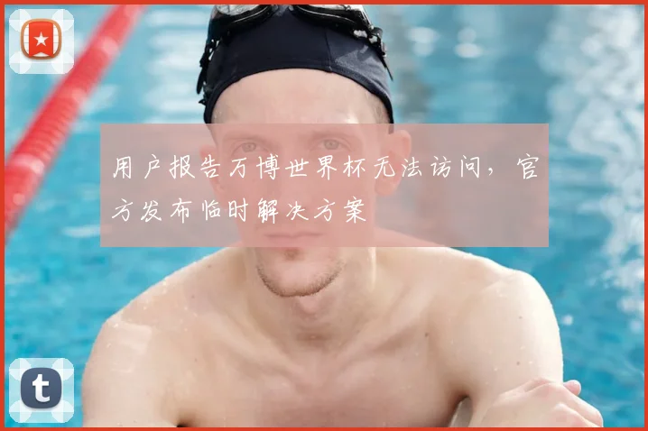 用户报告万博世界杯无法访问，官方发布临时解决方案