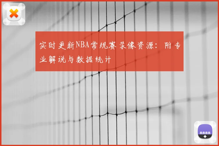 实时更新NBA常规赛录像资源：附专业解说与数据统计