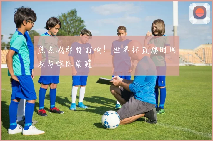 焦点战即将打响！世界杯直播时间表与球队前瞻
