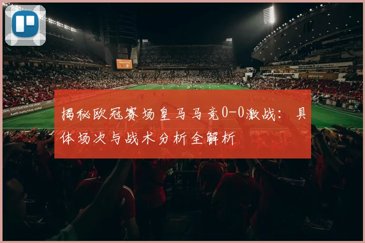 揭秘欧冠赛场皇马马竞0-0激战：具体场次与战术分析全解析