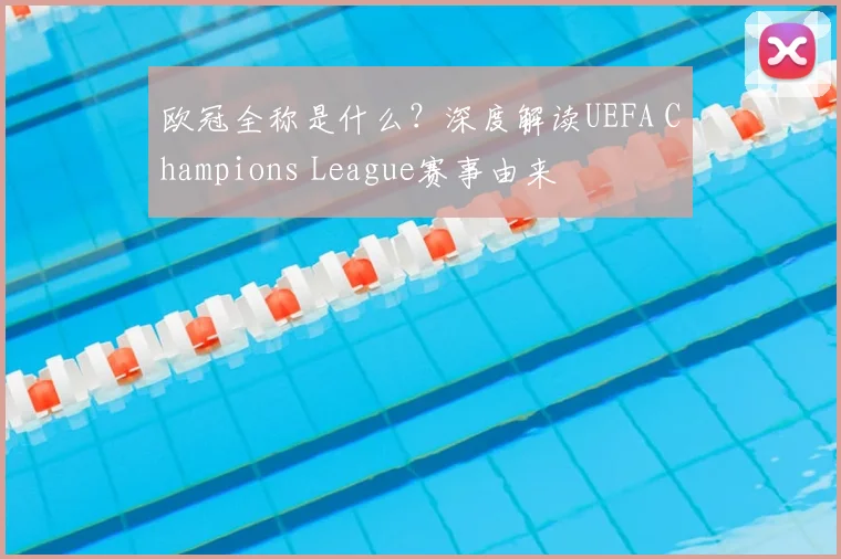 欧冠全称是什么？深度解读UEFA Champions League赛事由来