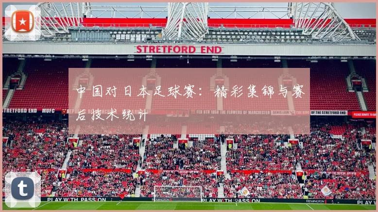 中国对日本足球赛：精彩集锦与赛后技术统计
