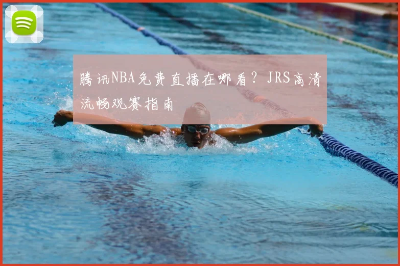 腾讯NBA免费直播在哪看？JRS高清流畅观赛指南