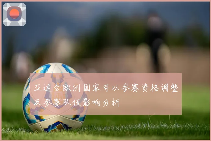 亚运会欧洲国家可以参赛资格调整及参赛队伍影响分析