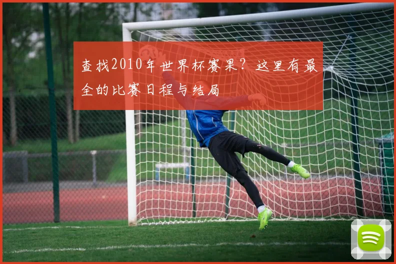 查找2010年世界杯赛果？这里有最全的比赛日程与结局