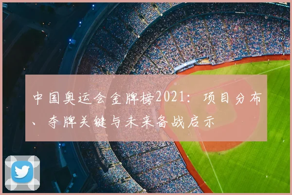 中国奥运会金牌榜2021：项目分布、夺牌关键与未来备战启示