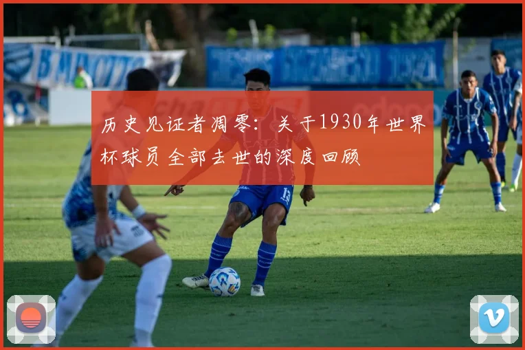 历史见证者凋零:关于1930年世界杯球员全部去世的深度回顾