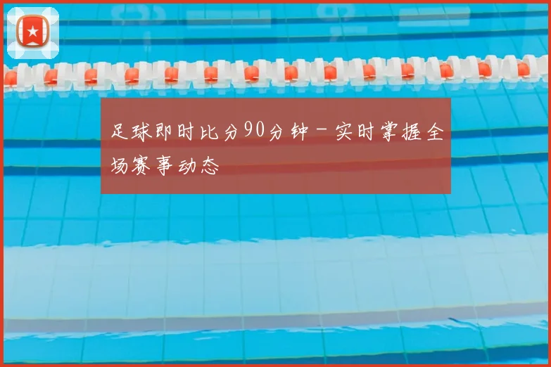 足球即时比分90分钟 - 实时掌握全场赛事动态