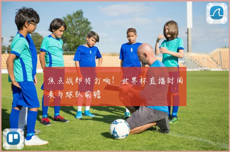 焦点战即将打响！世界杯直播时间表与球队前瞻