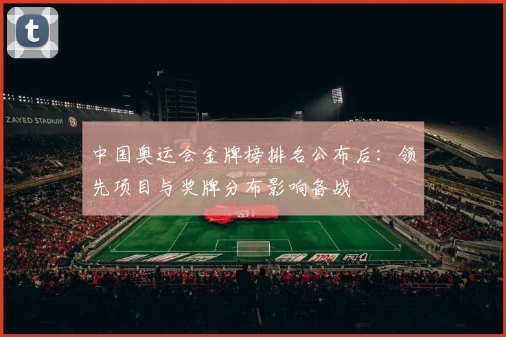 中国奥运会金牌榜排名公布后：领先项目与奖牌分布影响备战