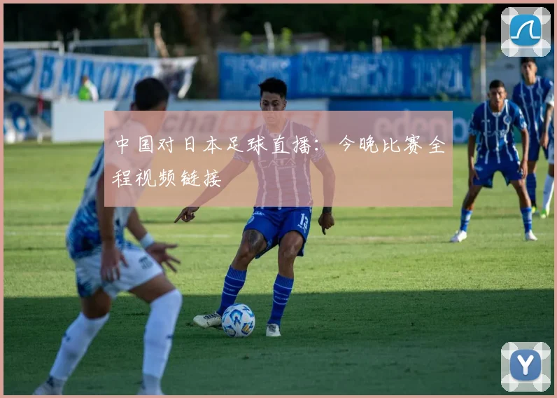 中国对日本足球直播：今晚比赛全程视频链接