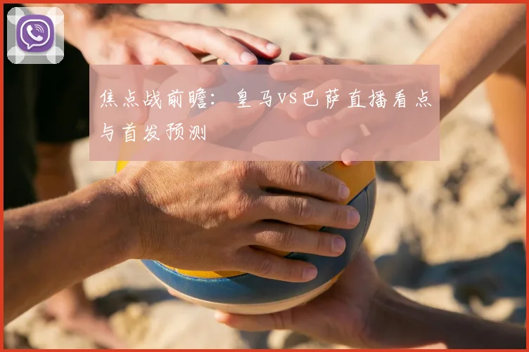 焦点战前瞻：皇马vs巴萨直播看点与首发预测