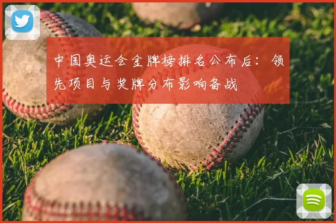 中国奥运会金牌榜排名公布后:领先项目与奖牌分布影响备战