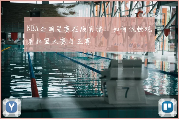 NBA全明星赛在线直播：如何流畅观看扣篮大赛与正赛