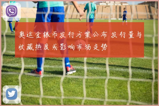 奥运金银币发行方案公布 发行量与收藏热度或影响市场走势