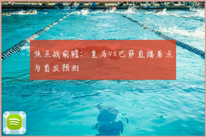 焦点战前瞻:皇马vs巴萨直播看点与首发预测