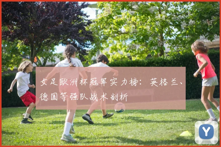 女足欧洲杯冠军实力榜：英格兰、德国等强队战术剖析
