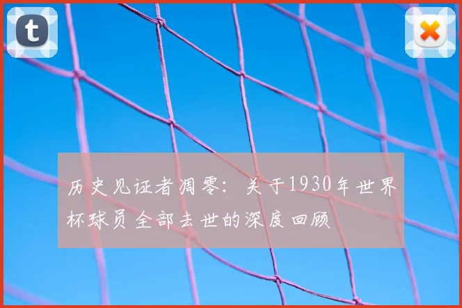 历史见证者凋零：关于1930年世界杯球员全部去世的深度回顾